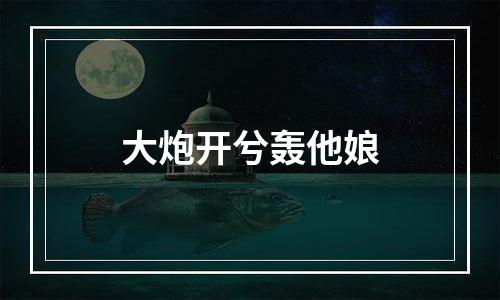 大炮开兮轰他娘