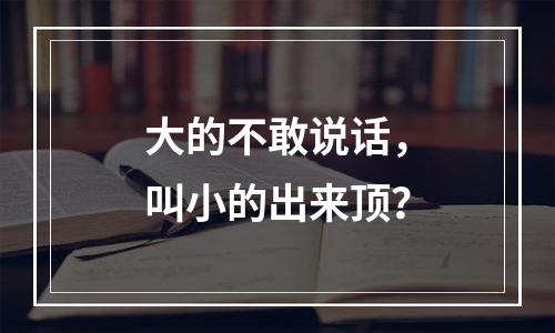 大的不敢说话，叫小的出来顶？