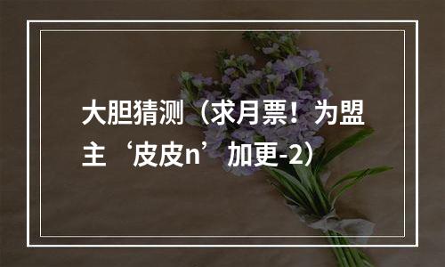 大胆猜测（求月票！为盟主‘皮皮n’加更-2）