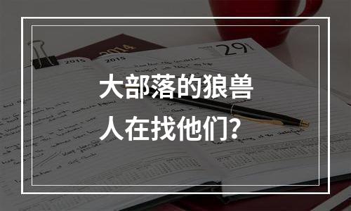大部落的狼兽人在找他们？
