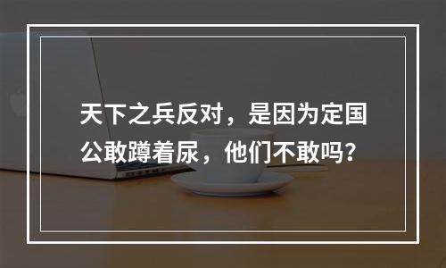 天下之兵反对，是因为定国公敢蹲着尿，他们不敢吗？