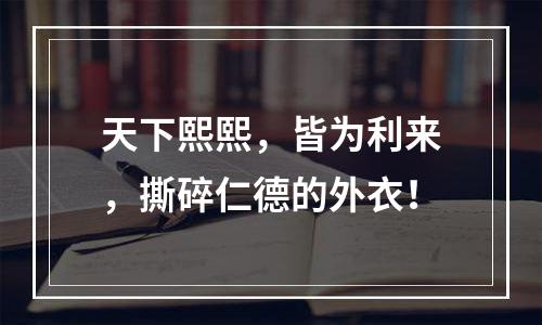 天下熙熙，皆为利来，撕碎仁德的外衣！