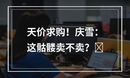 天价求购！庆雪：这骷髅卖不卖？​
