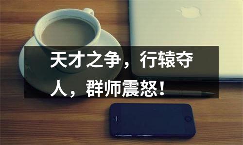 天才之争，行辕夺人，群师震怒！