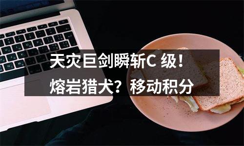 天灾巨剑瞬斩C+级！熔岩猎犬？移动积分