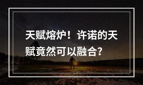 天赋熔炉！许诺的天赋竟然可以融合？