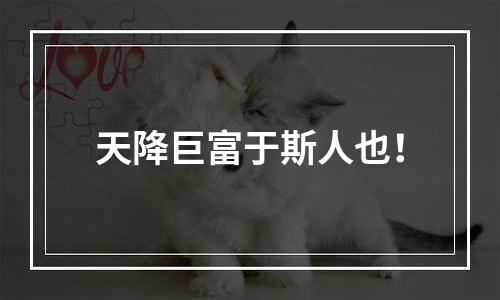 天降巨富于斯人也！