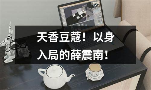 天香豆蔻！以身入局的薛震南！