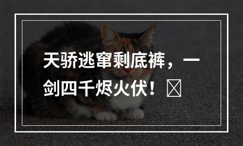 天骄逃窜剩底裤，一剑四千烬火伏！​