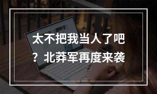太不把我当人了吧？北莽军再度来袭