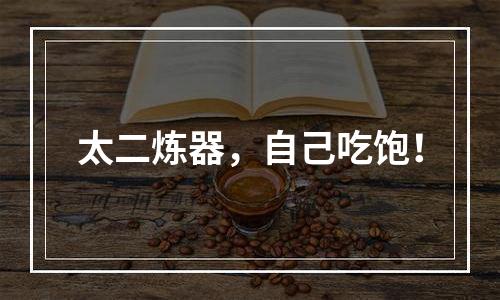 太二炼器，自己吃饱！