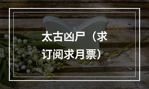 太古凶尸（求订阅求月票）