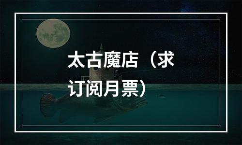 太古魔店（求订阅月票）