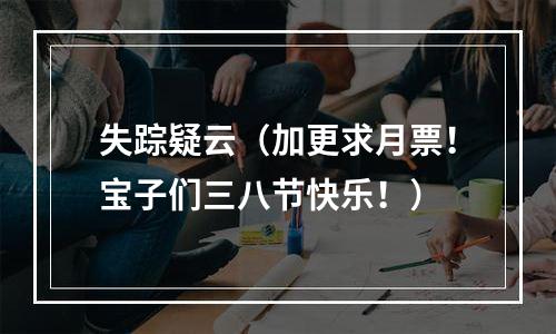 失踪疑云（加更求月票！宝子们三八节快乐！）