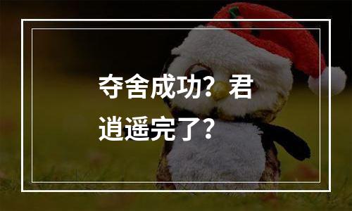 夺舍成功？君逍遥完了？