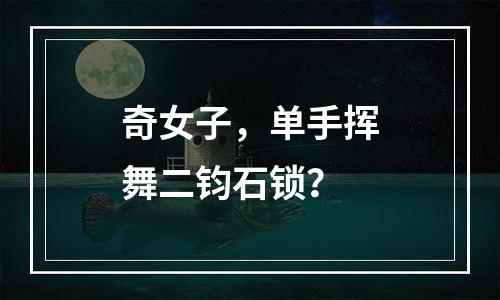 奇女子，单手挥舞二钧石锁？