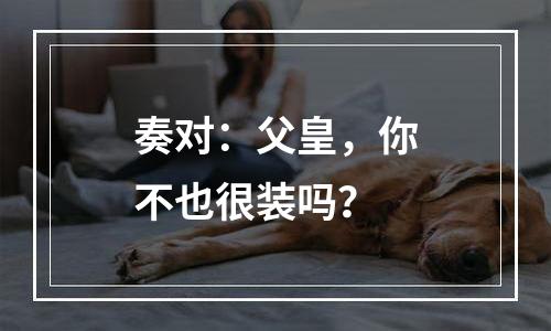 奏对：父皇，你不也很装吗？