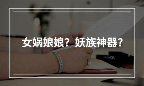 女娲娘娘？妖族神器？