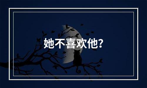 她不喜欢他？