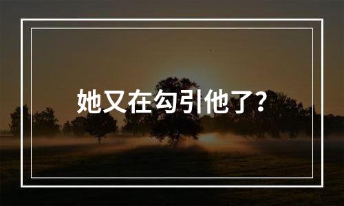 她又在勾引他了？