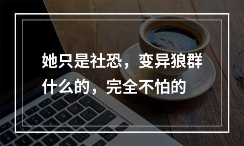 她只是社恐，变异狼群什么的，完全不怕的