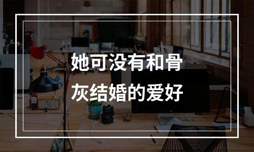 她可没有和骨灰结婚的爱好