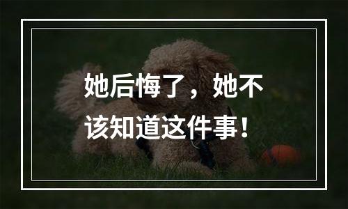 她后悔了，她不该知道这件事！
