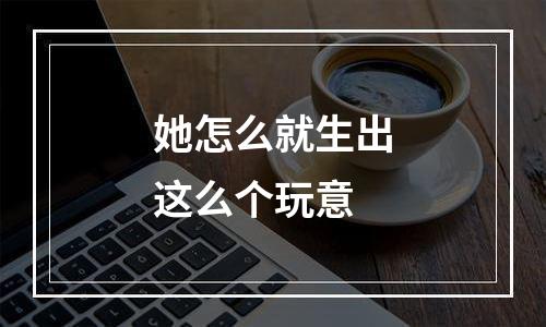 她怎么就生出这么个玩意