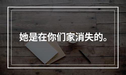 她是在你们家消失的。