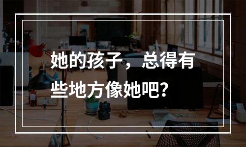 她的孩子，总得有些地方像她吧？