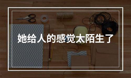 她给人的感觉太陌生了
