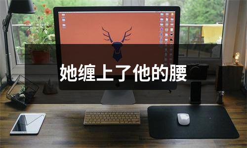 她缠上了他的腰