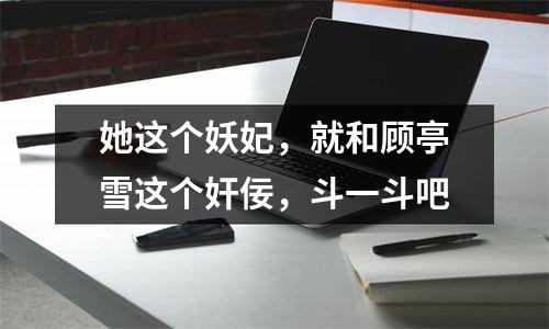 她这个妖妃，就和顾亭雪这个奸佞，斗一斗吧