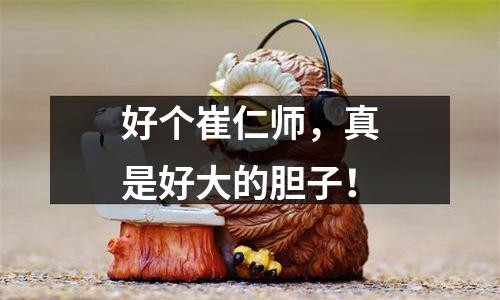 好个崔仁师，真是好大的胆子！
