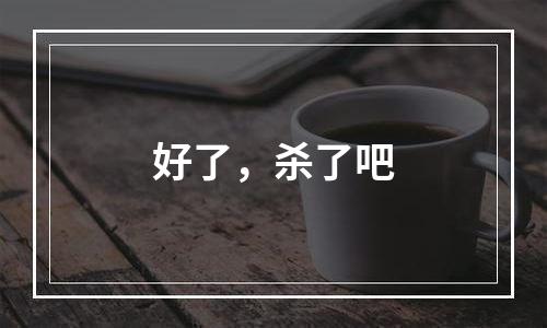好了，杀了吧