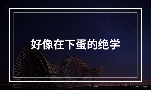 好像在下蛋的绝学