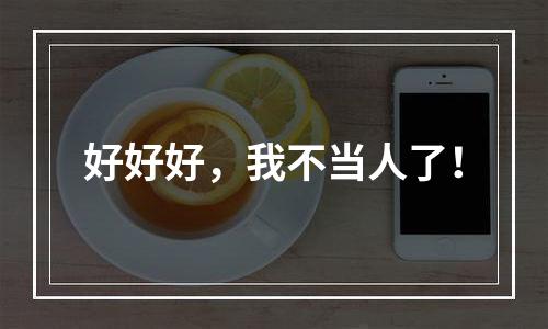 好好好，我不当人了！