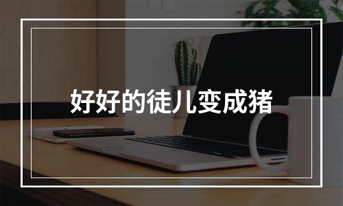 好好的徒儿变成猪