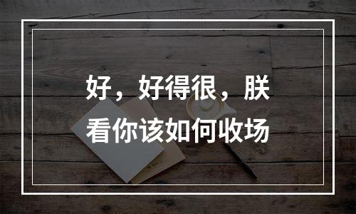好，好得很，朕看你该如何收场