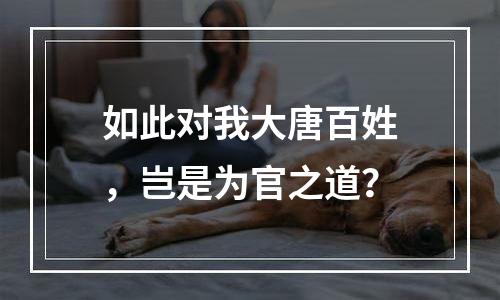 如此对我大唐百姓，岂是为官之道？