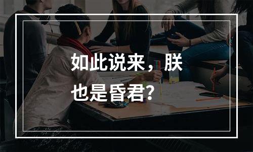 如此说来，朕也是昏君？
