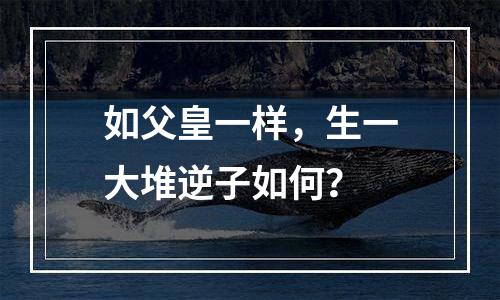 如父皇一样，生一大堆逆子如何？