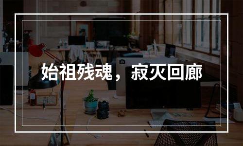 始祖残魂，寂灭回廊