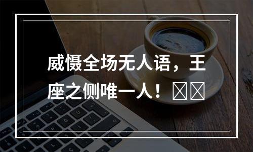 威慑全场无人语，王座之侧唯一人！​​