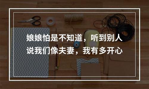 娘娘怕是不知道，听到别人说我们像夫妻，我有多开心
