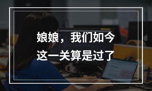 娘娘，我们如今这一关算是过了
