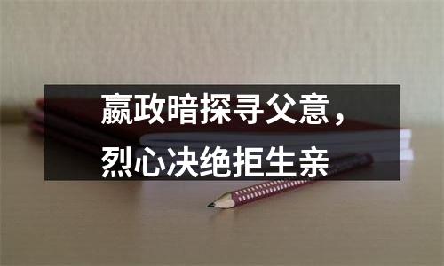 嬴政暗探寻父意，烈心决绝拒生亲