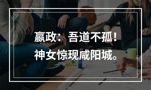 嬴政：吾道不孤！神女惊现咸阳城。