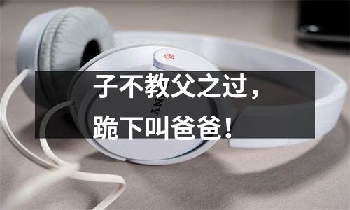 子不教父之过，跪下叫爸爸！