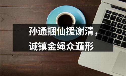 孙通捆仙援谢清，诚镇金绳众遁形